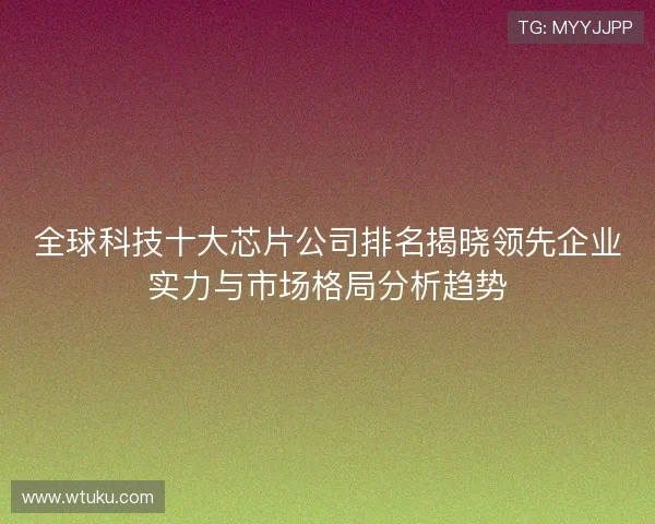 全球科技十大芯片公司排名揭晓领先企业实力与市场格局分析趋势 全球科技十大芯片公司排名揭晓领先企业实力与市场格局分析趋势
