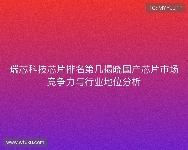 瑞芯科技芯片排名第几揭晓国产芯片市场竞争力与行业地位分析